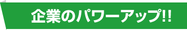 企業のパワーアップ！！