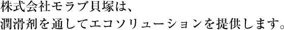 株式会社モラブ貝塚は、潤滑剤を通してエコソリューションを提供します。